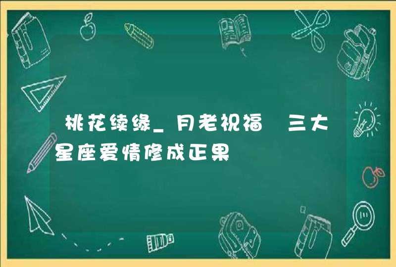 桃花续缘_月老祝福 三大星座爱情修成正果